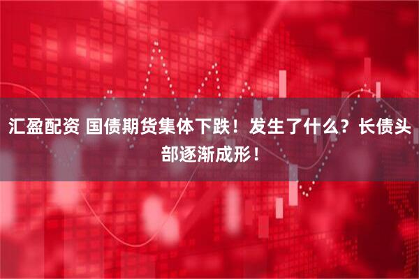 汇盈配资 国债期货集体下跌！发生了什么？长债头部逐渐成形！