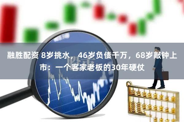 融胜配资 8岁挑水，46岁负债千万，68岁敲钟上市：一个客家老板的30年硬仗