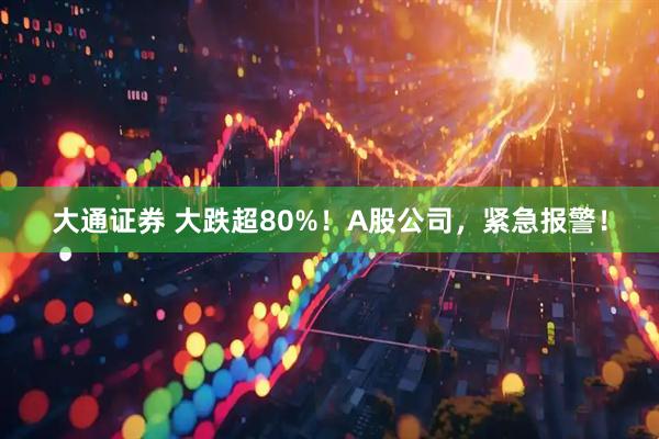 大通证券 大跌超80%！A股公司，紧急报警！