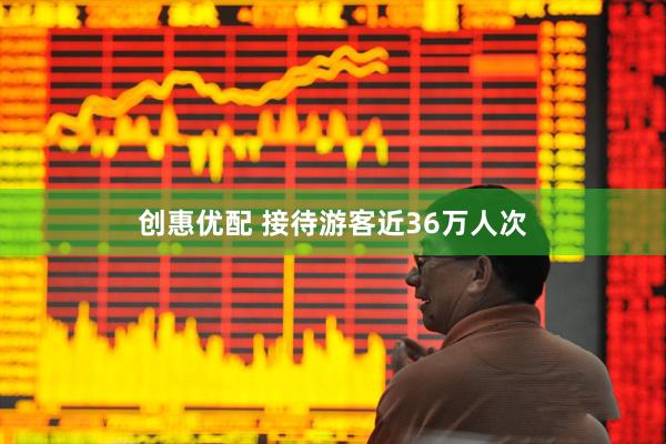 创惠优配 接待游客近36万人次