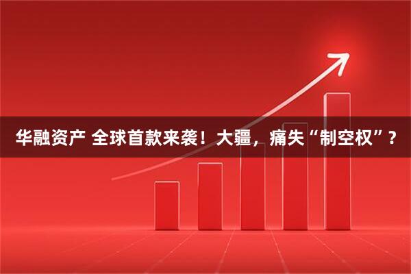 华融资产 全球首款来袭！大疆，痛失“制空权”？