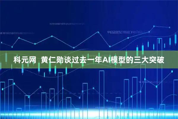 科元网  黄仁勋谈过去一年AI模型的三大突破