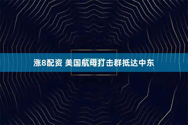 涨8配资 美国航母打击群抵达中东
