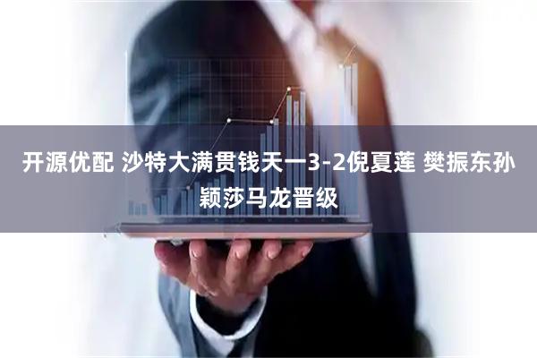 开源优配 沙特大满贯钱天一3-2倪夏莲 樊振东孙颖莎马龙晋级