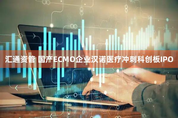 汇通资管 国产ECMO企业汉诺医疗冲刺科创板IPO