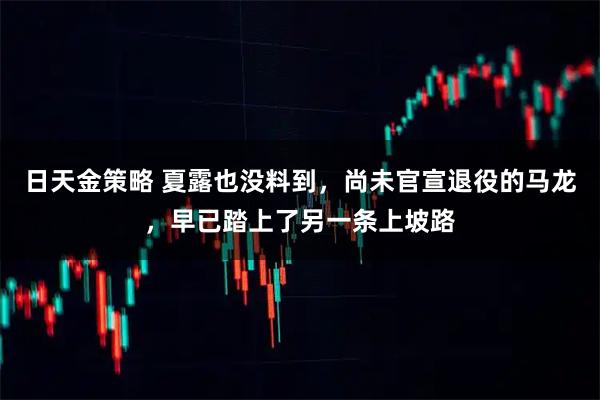 日天金策略 夏露也没料到，尚未官宣退役的马龙，早已踏上了另一条上坡路