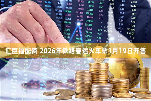 汇巨福配资 2026年铁路春运火车票1月19日开售