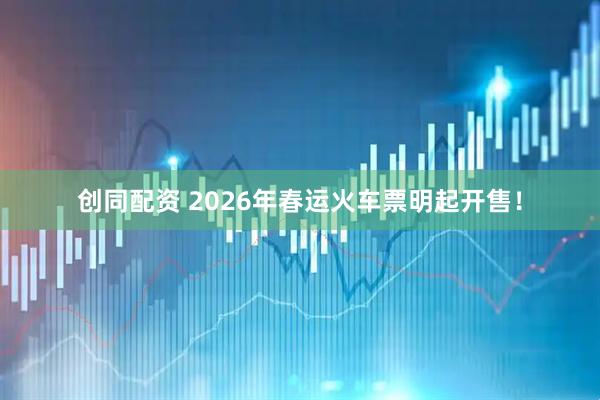 创同配资 2026年春运火车票明起开售！