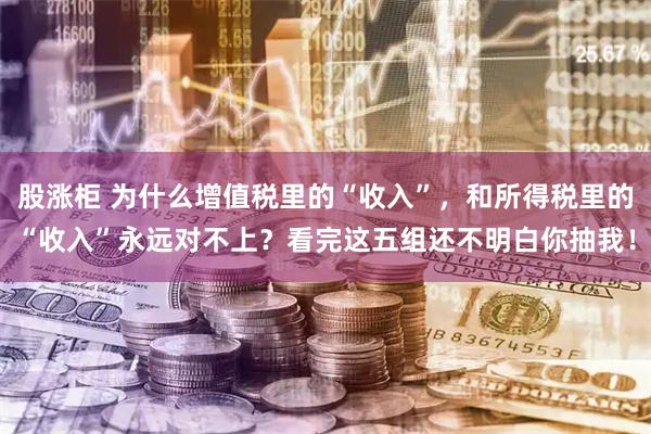股涨柜 为什么增值税里的“收入”，和所得税里的“收入”永远对不上？看完这五组还不明白你抽我！