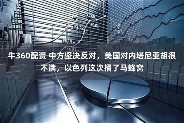 牛360配资 中方坚决反对，美国对内塔尼亚胡很不满，以色列这次捅了马蜂窝