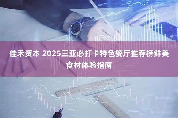 佳禾资本 2025三亚必打卡特色餐厅推荐榜鲜美食材体验指南