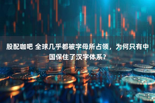 股配咖吧 全球几乎都被字母所占领，为何只有中国保住了汉字体系？