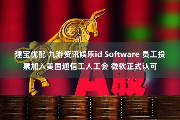 建宝优配 九游资讯娱乐id Software 员工投票加入美国通信工人工会 微软正式认可