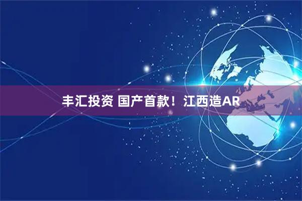 丰汇投资 国产首款！江西造AR