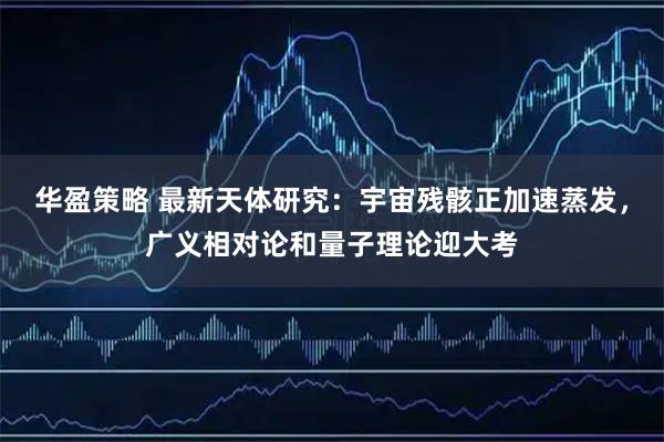 华盈策略 最新天体研究：宇宙残骸正加速蒸发，广义相对论和量子理论迎大考