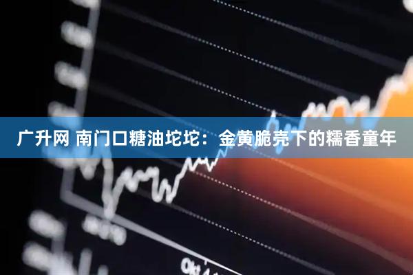 广升网 南门口糖油坨坨：金黄脆壳下的糯香童年