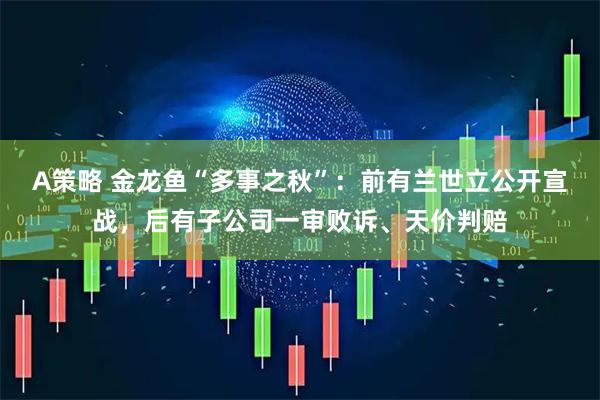 A策略 金龙鱼“多事之秋”：前有兰世立公开宣战，后有子公司一审败诉、天价判赔
