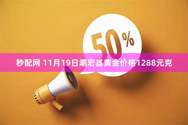 秒配网 11月19日潮宏基黄金价格1288元克