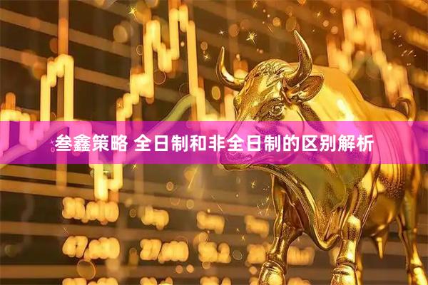 叁鑫策略 全日制和非全日制的区别解析