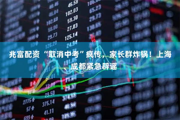 兆富配资 “取消中考”疯传，家长群炸锅！上海、成都紧急辟谣