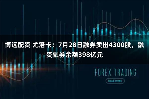 博远配资 尤洛卡：7月28日融券卖出4300股，融资融券余额398亿元