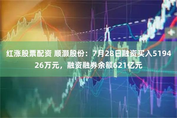 红涨股票配资 顺灏股份：7月28日融资买入519426万元，融资融券余额621亿元