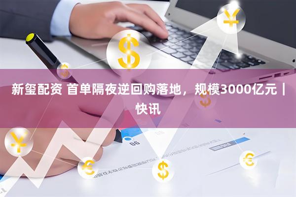 新玺配资 首单隔夜逆回购落地，规模3000亿元｜快讯