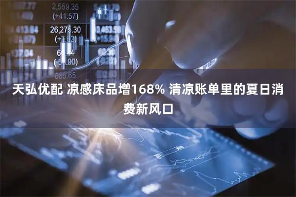 天弘优配 凉感床品增168% 清凉账单里的夏日消费新风口